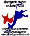 Complain about national debt, Support bailout that forces taxpayer's money to be reissued to them with interest