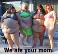 Your mom was evidently big enough to fill up four fat bitches.