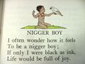 I often wonder how it feels To be a nigger boy; If only I were black as ink, Life would be full of joy.
